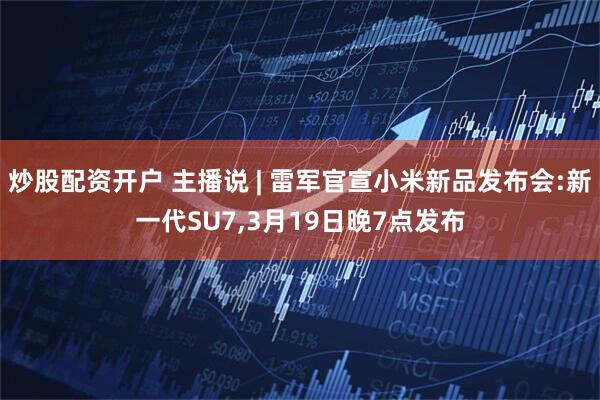 炒股配资开户 主播说 | 雷军官宣小米新品发布会:新一代SU7,3月19日晚7点发布