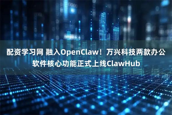 配资学习网 融入OpenClaw！万兴科技两款办公软件核心功能正式上线ClawHub