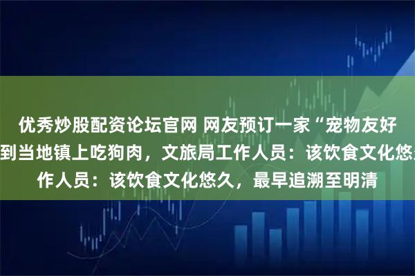 优秀炒股配资论坛官网 网友预订一家“宠物友好”酒店，店方推荐其到当地镇上吃狗肉，文旅局工作人员：该饮食文化悠久，最早追溯至明清