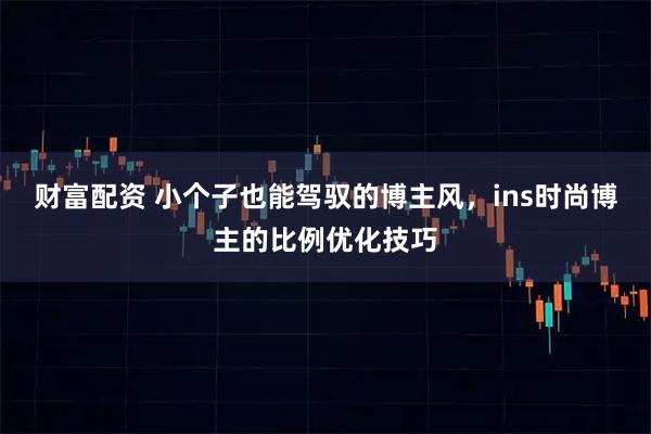 财富配资 小个子也能驾驭的博主风，ins时尚博主的比例优化技巧