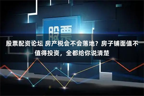股票配资论坛 房产税会不会落地？房子铺面值不值得投资，全都给你说清楚
