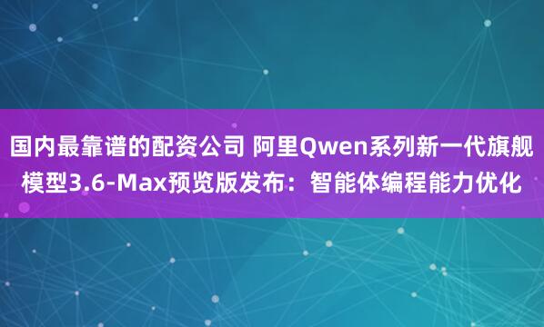 国内最靠谱的配资公司 阿里Qwen系列新一代旗舰模型3.6-Max预览版发布：智能体编程能力优化