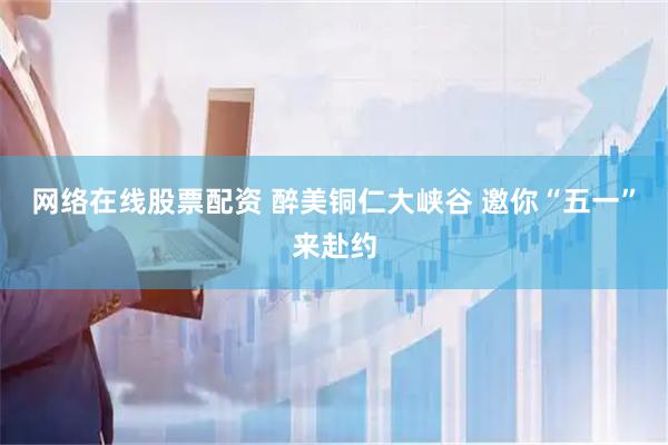 网络在线股票配资 醉美铜仁大峡谷 邀你“五一”来赴约