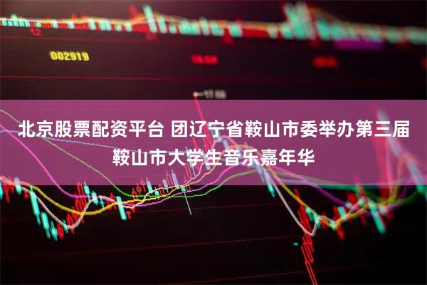 北京股票配资平台 团辽宁省鞍山市委举办第三届鞍山市大学生音乐嘉年华