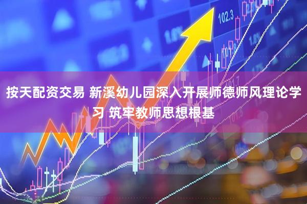 按天配资交易 新溪幼儿园深入开展师德师风理论学习 筑牢教师思想根基