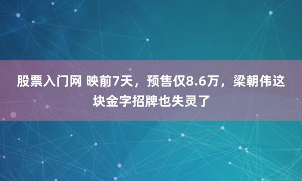 股票入门网 映前7天，预售仅8.6万，梁朝伟这块金字招牌也失灵了