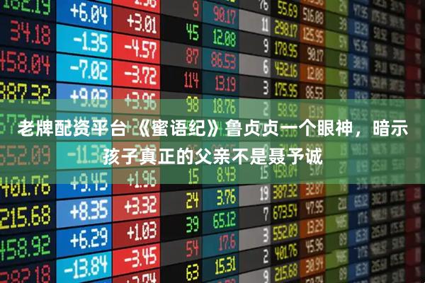 老牌配资平台 《蜜语纪》鲁贞贞一个眼神，暗示孩子真正的父亲不是聂予诚