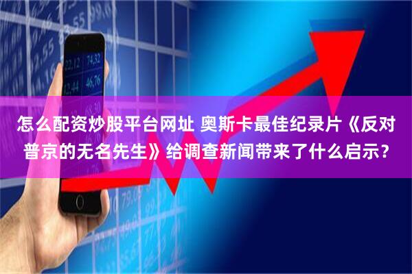 怎么配资炒股平台网址 奥斯卡最佳纪录片《反对普京的无名先生》给调查新闻带来了什么启示？