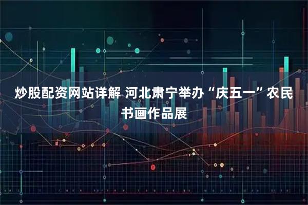 炒股配资网站详解 河北肃宁举办“庆五一”农民书画作品展