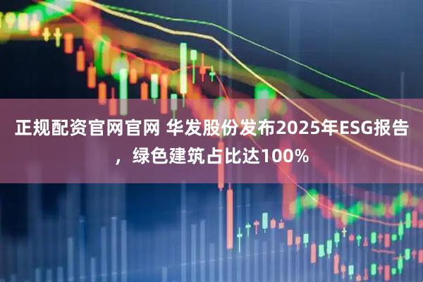 正规配资官网官网 华发股份发布2025年ESG报告,绿色建筑占比达100%