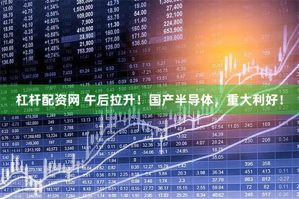 杠杆配资网 午后拉升！国产半导体，重大利好！