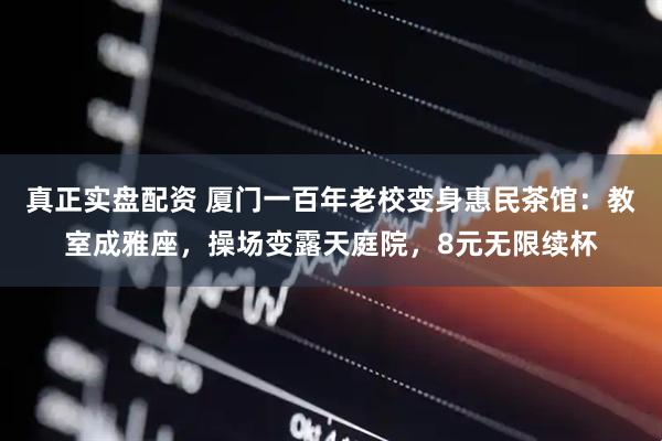 真正实盘配资 厦门一百年老校变身惠民茶馆：教室成雅座，操场变露天庭院，8元无限续杯