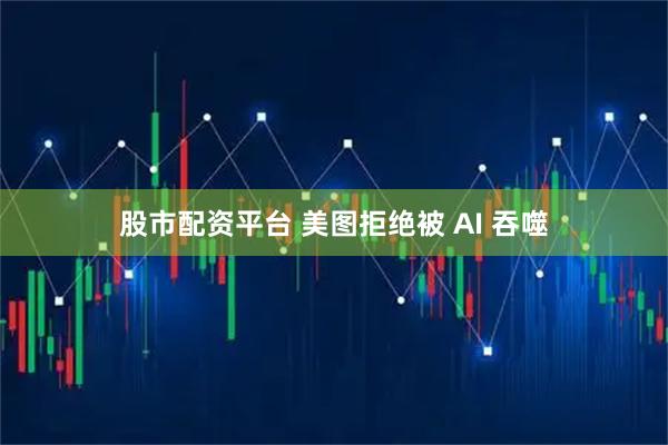 股市配资平台 美图拒绝被 AI 吞噬