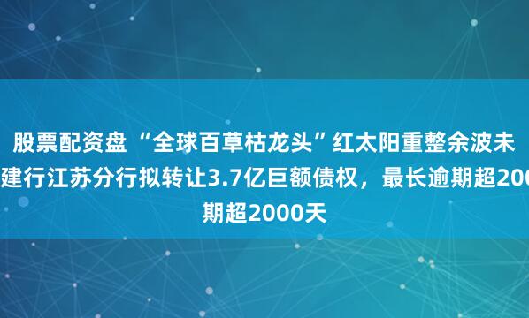 股票配资盘 “全球百草枯龙头”红太阳重整余波未平：建行江苏分行拟转让3.7亿巨额债权，最长逾期超2000天