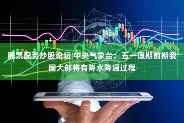 股票配资炒股论坛 中央气象台：五一假期前期我国大部将有降水降温过程