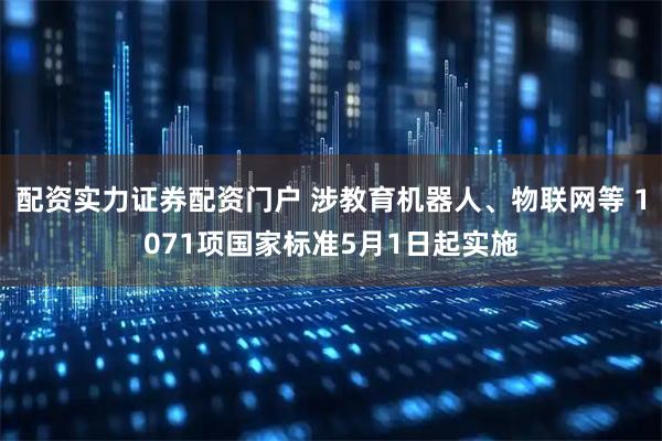 配资实力证券配资门户 涉教育机器人、物联网等 1071项国家标准5月1日起实施