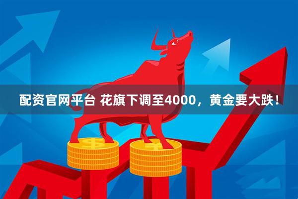 配资官网平台 花旗下调至4000,黄金要大跌!