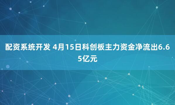 配资系统开发 4月15日科创板主力资金净流出6.65亿元