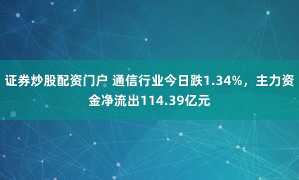 证券炒股配资门户 通信行业今日跌1.34%，主力资金净流出114.39亿元